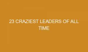 23 Craziest Leaders of All Time 23 craziest leaders of all time 94396 300x180 - 23 Craziest Leaders of All Time