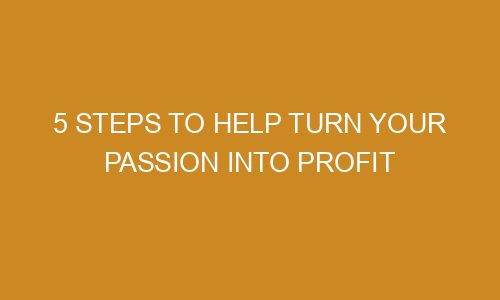 5 Steps To Help Turn Your Passion Into Profit Zazabis